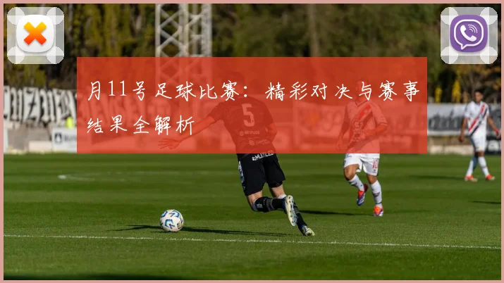月11号足球比赛:精彩对决与赛事结果全解析