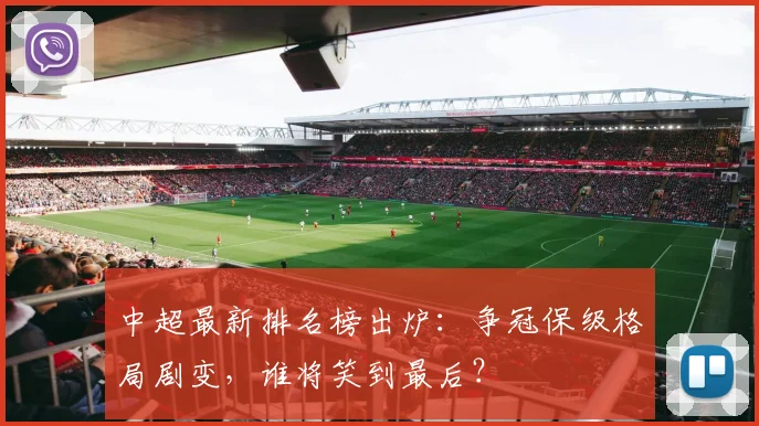 中超最新排名榜出炉：争冠保级格局剧变，谁将笑到最后？