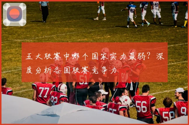 五大联赛中哪个国家实力最弱?深度分析各国联赛竞争力
