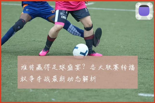 谁将赢得足球盛宴?各大联赛转播权争夺战最新动态解析