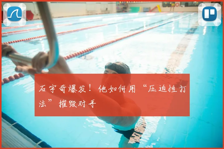 石宇奇爆发!他如何用“压迫性打法”摧毁对手