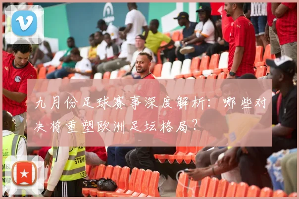 九月份足球赛事深度解析：哪些对决将重塑欧洲足坛格局？