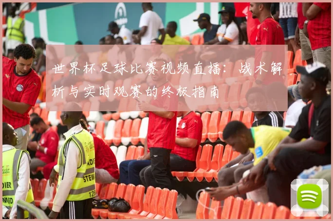 世界杯足球比赛视频直播:战术解析与实时观赛的终极指南