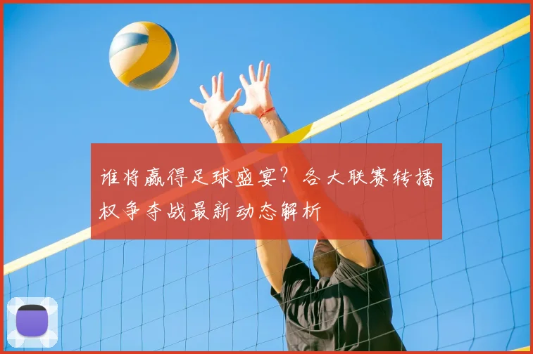 谁将赢得足球盛宴?各大联赛转播权争夺战最新动态解析