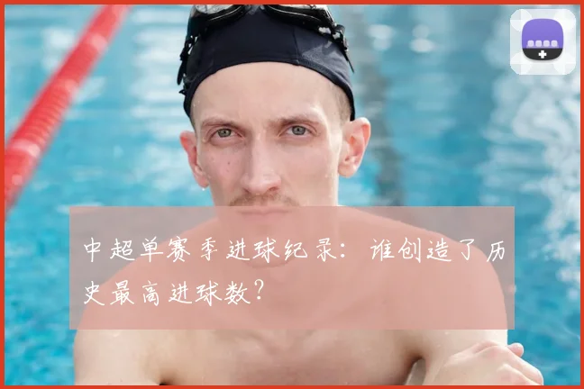 中超单赛季进球纪录:谁创造了历史最高进球数?