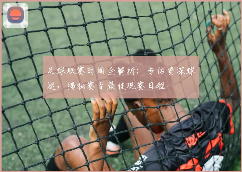 足球联赛时间全解析:专访资深球迷,揭秘赛季最佳观赛日程