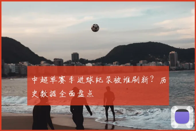中超单赛季进球纪录被谁刷新?历史数据全面盘点