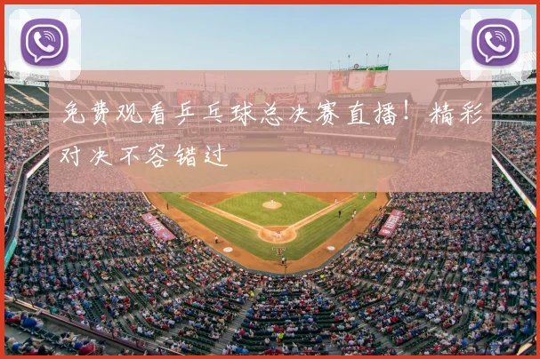 免费观看乒乓球总决赛直播!精彩对决不容错过