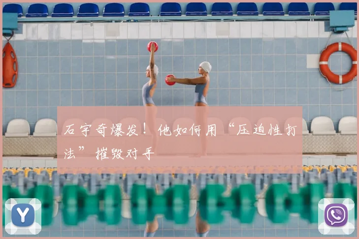 石宇奇爆发！他如何用“压迫性打法”摧毁对手