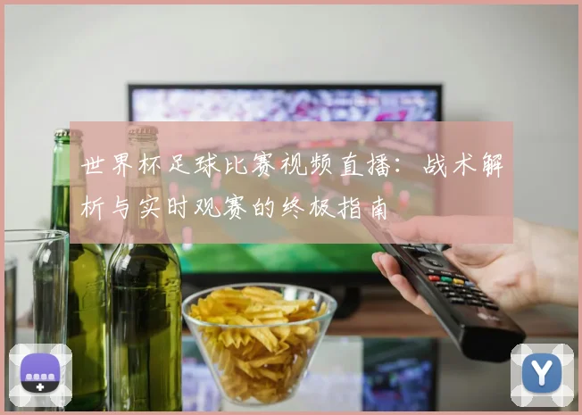 世界杯足球比赛视频直播:战术解析与实时观赛的终极指南