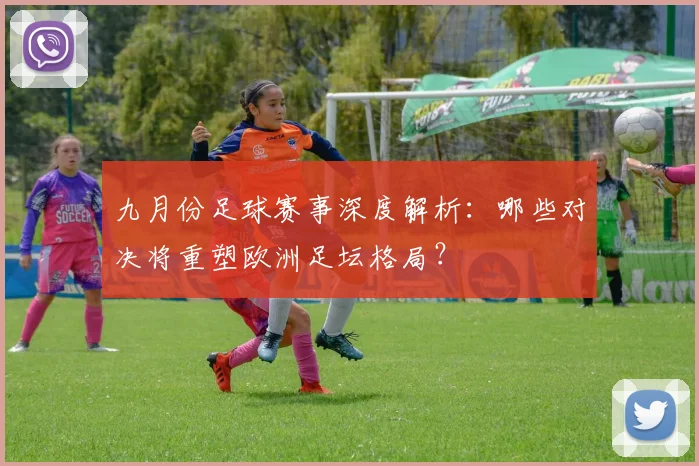九月份足球赛事深度解析:哪些对决将重塑欧洲足坛格局?